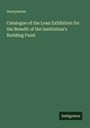 Anonymous: Catalogue of the Loan Exhibition for the Benefit of the Institution's Building Fund, Buch