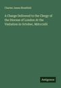 Charles James Blomfield: A Charge Delivered to the Clergy of the Diocese of London At the Visitation in October, Mdcccxlii, Buch