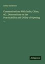 Arthur Anderson: Communications With India, China, &C., Observations on the Practicability and Utility of Opening ..., Buch