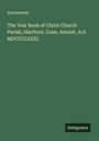 Anonymous: The Year Book of Christ Church Parish, Hartford, Conn. Advent, A.D. MDCCCLXXXI., Buch