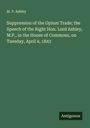 M. P. Ashley: Suppression of the Opium Trade; the Speech of the Right Hon. Lord Ashley, M.P., in the House of Commons, on Tuesday, April 4, 1843, Buch