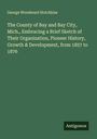 George Woodward Hotchkiss: The County of Bay and Bay City, Mich., Embracing a Brief Sketch of Their Organization, Pioneer History, Growth & Development, from 1857 to 1876, Buch