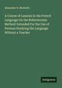 Alexander H. Monteith: A Course of Lessons In the French Language On the Robertsonian Method: Intended For the Use of Persons Studying the Language Without a Teacher, Buch
