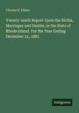 Charles H. Fisher: Twenty-ninth Report Upon the Births, Marriages and Deaths, in the State of Rhode Island. For the Year Ending December 31, 1881, Buch