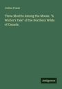 Joshua Fraser: Three Months Among the Moose. "A Winter's Tale" of the Northern Wilds of Canada, Buch