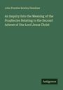 John Prentiss Kewley Henshaw: An Inquiry Into the Meaning of the Prophecies Relating to the Second Advent of Our Lord Jesus Christ, Buch
