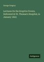 George Gregory: Lectures On the Eruptive Fevers, Delivered At St. Thomas's Hospital, in January 1843, Buch