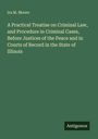 Ira M. Moore: A Practical Treatise on Criminal Law, and Procedure in Criminal Cases, Before Justices of the Peace and in Courts of Record in the State of Illinois, Buch