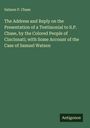 Salmon P. Chase: The Address and Reply on the Presentation of a Testimonial to S.P. Chase, by the Colored People of Cincinnati; with Some Account of the Case of Samuel Watson, Buch