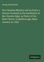 George Edward Ellis: The Christian Ministry and its Fruits: a Sermon Preached at the Installation of Rev. Horatio Alger, as Pastor of the West Church, in Marlborough, Mass. January 22, 1845, Buch