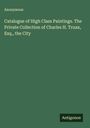 Anonymous: Catalogue of High Class Paintings. The Private Collection of Charles H. Truax, Esq., the City, Buch