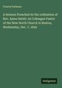 Francis Parkman: A Sermon Preached At the ordination of Rev. Amos Smith: As Colleague Pastor of the New North Church in Boston, Wednesday, Dec. 7, 1842, Buch