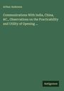 Arthur Anderson: Communications With India, China, &C., Observations on the Practicability and Utility of Opening ..., Buch