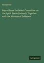 Anonymous: Report from the Select Committee on the Spirit Trade (Ireland); Together with the Minutes of Evidence, Buch