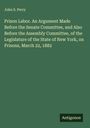 John S. Perry: Prison Labor. An Argument Made Before the Senate Committee, and Also Before the Assembly Committee, of the Legislature of the State of New York, on Prisons, March 22, 1882, Buch