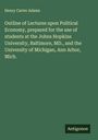 Henry Carter Adams: Outline of Lectures upon Political Economy, prepared for the use of students at the Johns Hopkins University, Baltimore, MD., and the University of Michigan, Ann Arbor, Mich., Buch