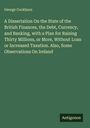 George Cockburn: A Dissertation On the State of the British Finances, the Debt, Currency, and Banking, with a Plan for Raising Thirty Millions, or More, Without Loan or Increased Taxation. Also, Some Observations On Ireland, Buch