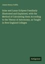 James Henry Coffin: Solar and Lunar Eclipses Familiarly Illustrated and Explained, with the Method of Calculating them According to the Theory of Astronomy, as Taught in New England Colleges, Buch