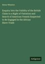 Henry Wheaton: Enquiry Into the Validity of the British Claim to a Right of Visitation and Search of American Vessels Suspected to Be Engaged In the African Slave-Trade, Buch