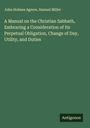 John Holmes Agnew: A Manual on the Christian Sabbath, Embracing a Consideration of Its Perpetual Obligation, Change of Day, Utility, and Duties, Buch