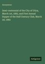 Anonymous: Semi-centennial of the City of Utica, March 1st, 1882, and First Annual Supper of the Half Century Club, March 2d, 1882, Buch
