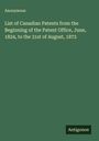 Anonymous: List of Canadian Patents from the Beginning of the Patent Office, June, 1824, to the 31st of August, 1872, Buch