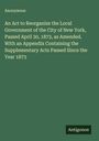 Anonymous: An Act to Reorganize the Local Government of the City of New York, Passed April 30, 1873, as Amended. With an Appendix Containing the Supplementary Acts Passed Since the Year 1873, Buch