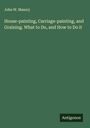 John W. Masury: House-painting, Carriage-painting, and Graining. What to Do, and How to Do it, Buch