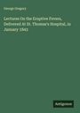 George Gregory: Lectures On the Eruptive Fevers, Delivered At St. Thomas's Hospital, in January 1843, Buch