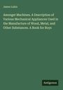 James Lukin: Amongst Machines. A Description of Various Mechanical Appliances Used in the Manufacture of Wood, Metal, and Other Substances. A Book for Boys, Buch