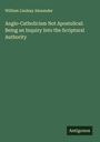 William Lindsay Alexander: Anglo-Catholicism Not Apostolical: Being an Inquiry Into the Scriptural Authority, Buch
