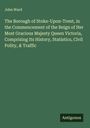 John Ward: The Borough of Stoke-Upon-Trent, in the Commencement of the Reign of Her Most Gracious Majesty Queen Victoria, Comprising Its History, Statistics, Civil Polity, & Traffic, Buch