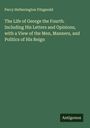 Percy Hetherington Fitzgerald: The Life of George the Fourth. Including His Letters and Opinions, with a View of the Men, Manners, and Politics of His Reign, Buch