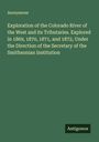 Anonymous: Exploration of the Colorado River of the West and its Tributaries. Explored in 1869, 1870, 1871, and 1872, Under the Direction of the Secretary of the Smithsonian Institution, Buch