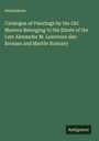Anonymous: Catalogue of Paintings by the Old Masters Belonging to the Estate of the Late Alexander M. Lawrence also Bronzes and Marble Statuary, Buch