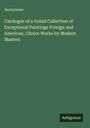 Anonymous: Catalogue of a Grand Collection of Exceptional Paintings Foreign and American, Choice Works by Modern Masters, Buch