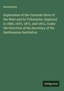 Anonymous: Exploration of the Colorado River of the West and its Tributaries. Explored in 1869, 1870, 1871, and 1872, Under the Direction of the Secretary of the Smithsonian Institution, Buch