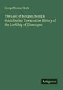 George Thomas Clark: The Land of Morgan. Being a Contribution Towards the History of the Lordship of Glamorgan, Buch