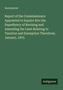 Anonymous: Report of the Commissioners Appointed to Inquire Into the Expediency of Revising and Amending the Laws Relating to Taxation and Exemption Therefrom. January, 1875, Buch