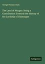 George Thomas Clark: The Land of Morgan. Being a Contribution Towards the History of the Lordship of Glamorgan, Buch