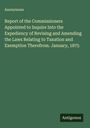 Anonymous: Report of the Commissioners Appointed to Inquire Into the Expediency of Revising and Amending the Laws Relating to Taxation and Exemption Therefrom. January, 1875, Buch