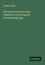 Wilhelm Viëtor: Der Sprachunterricht muss umkehren!: Ein Beitrag zur Überbürdungsfrage, Buch