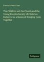 Francis Edward Clark: The Children and the Church and the Young Peoples Society of Christian Endeavor as a Means of Bringing them Together, Buch