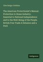 Giles Badger Stebbins: The American Protectionist's Manual . Protection to Home Industry. Essential to National Independence and to the Well-Being of the People. British Free Trade A Delusion and a Peril, Buch