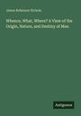 James Robinson Nichols: Whence, What, Where? A View of the Origin, Nature, and Destiny of Man, Buch