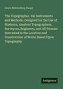 Lewis Muhlenberg Haupt: The Topographer, his Instruments and Methods. Designed for the Use of Students, Amateur Topographers, Surveyors, Engineers, and All Persons Interested in the Location and Construction of Works Based Upon Topography, Buch