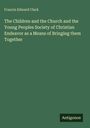 Francis Edward Clark: The Children and the Church and the Young Peoples Society of Christian Endeavor as a Means of Bringing them Together, Buch