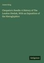 James King: Cleopatra's Needle: A History of The London Obelisk, With an Exposition of the Hieroglyphics, Buch