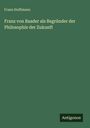 Franz Hoffmann: Franz von Baader als Begründer der Philosophie der Zukunft, Buch