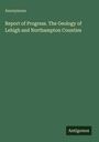 Anonymous: Report of Progress. The Geology of Lehigh and Northampton Counties, Buch